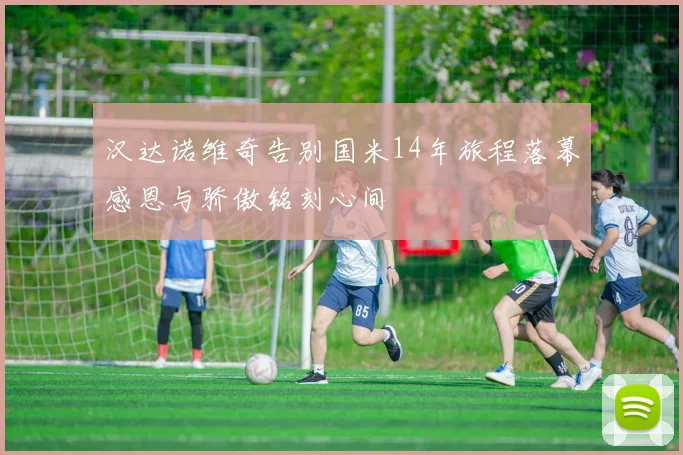 汉达诺维奇告别国米14年旅程落幕感恩与骄傲铭刻心间