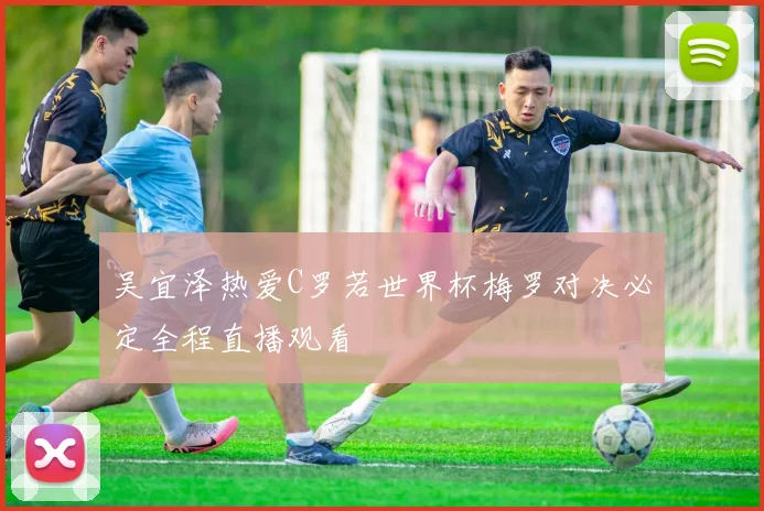吴宜泽热爱C罗若世界杯梅罗对决必定全程直播观看