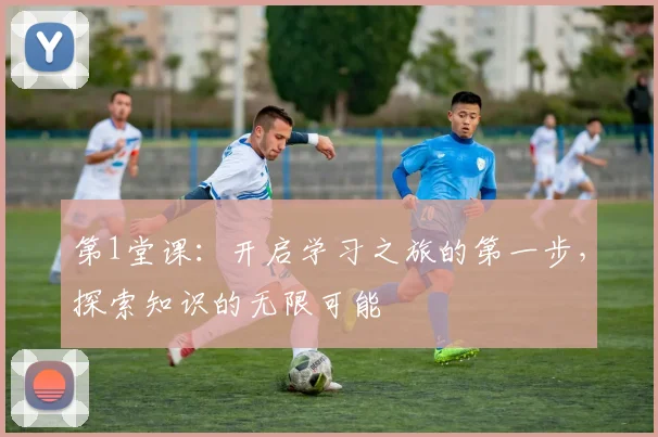 第1堂课：开启学习之旅的第一步，探索知识的无限可能