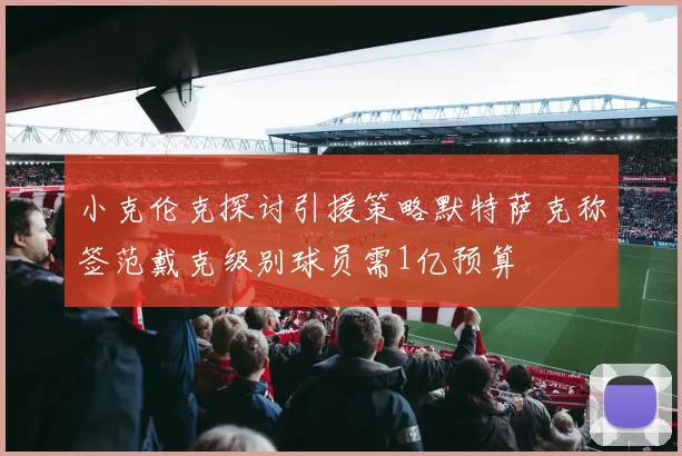 小克伦克探讨引援策略默特萨克称签范戴克级别球员需1亿预算