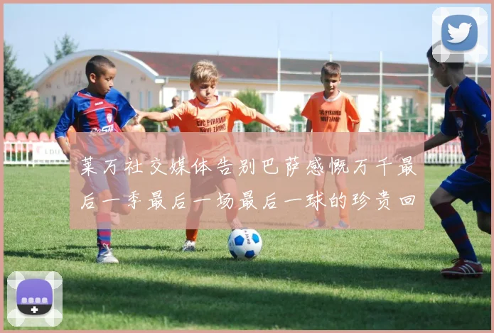 莱万社交媒体告别巴萨感慨万千最后一季最后一场最后一球的珍贵回忆