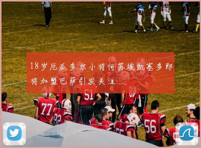 18岁厄瓜多尔小将何苏埃凯塞多即将加盟巴萨引发关注