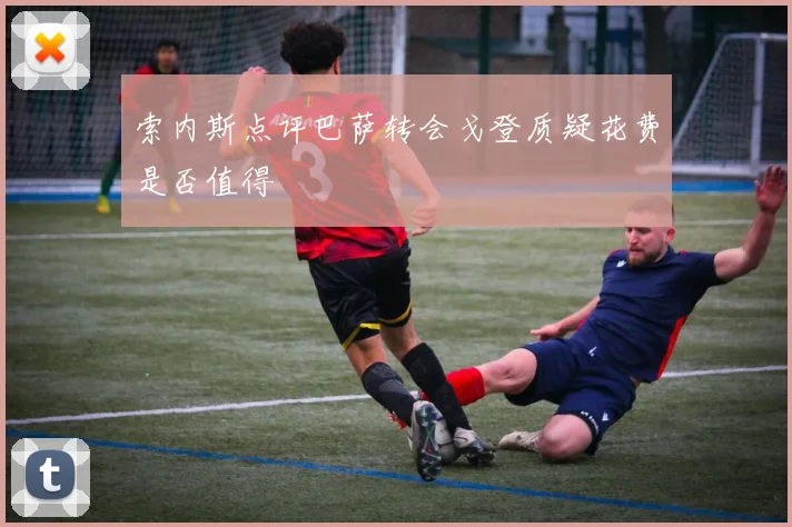 索内斯点评巴萨转会戈登质疑花费是否值得