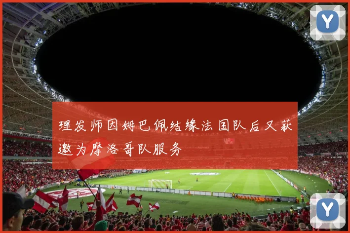 理发师因姆巴佩结缘法国队后又获邀为摩洛哥队服务
