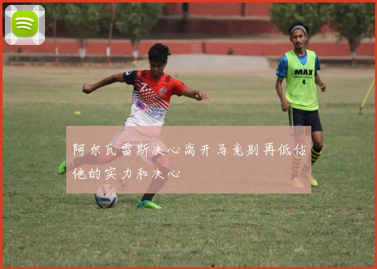 阿尔瓦雷斯决心离开马竞别再低估他的实力和决心