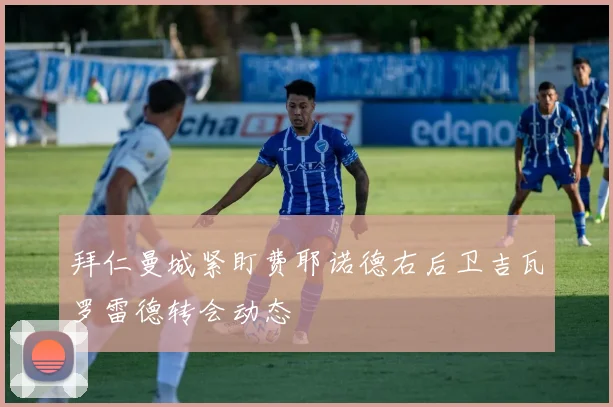 拜仁曼城紧盯费耶诺德右后卫吉瓦罗雷德转会动态
