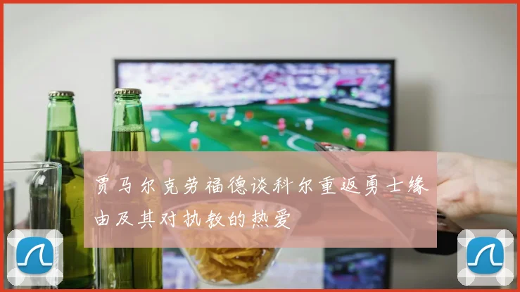 贾马尔克劳福德谈科尔重返勇士缘由及其对执教的热爱