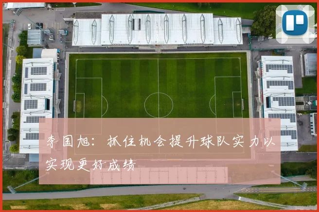李国旭：抓住机会提升球队实力以实现更好成绩