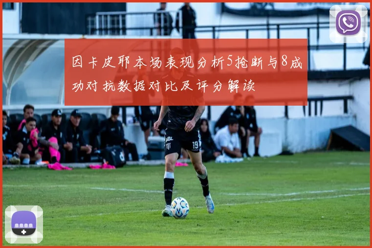 因卡皮耶本场表现分析5抢断与8成功对抗数据对比及评分解读