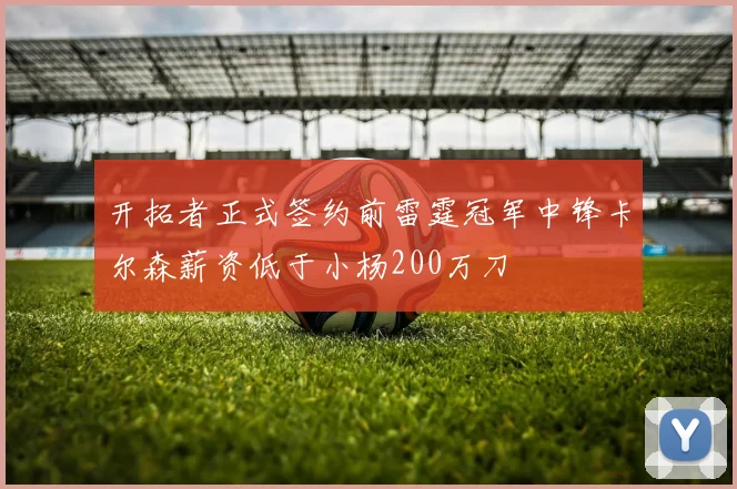 开拓者正式签约前雷霆冠军中锋卡尔森薪资低于小杨200万刀